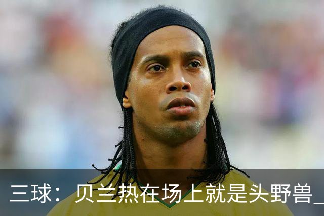三球：贝兰热在场上就是头野兽 麦丹就像是2K里的完美建模球员