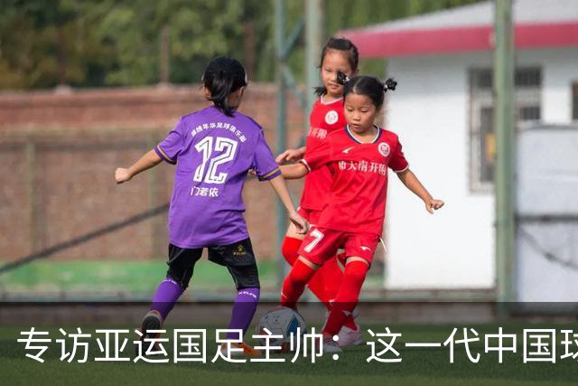 专访亚运国足主帅：这一代中国球员很有机会打进世界杯