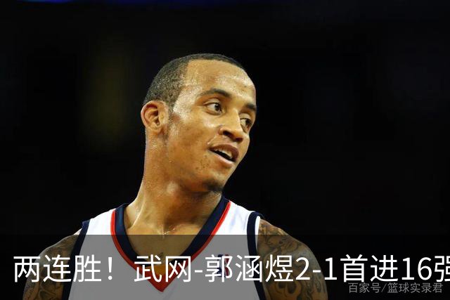 两连胜！武网-郭涵煜2-1首进16强 2号种子1-2遭逆转出局