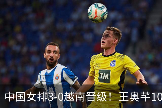 中国女排3-0越南晋级！王奥芊10分成奇兵 半决赛再战泰国欲复仇