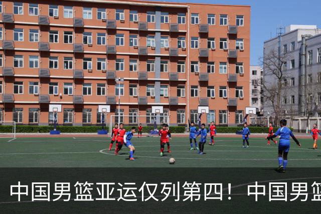 中国男篮亚运仅列第四！中国男篮跌至亚洲二流？男篮未来路在何方