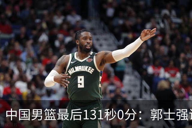 中国男篮最后131秒0分：郭士强说伊朗没篮 却被对手轰15记三分打崩