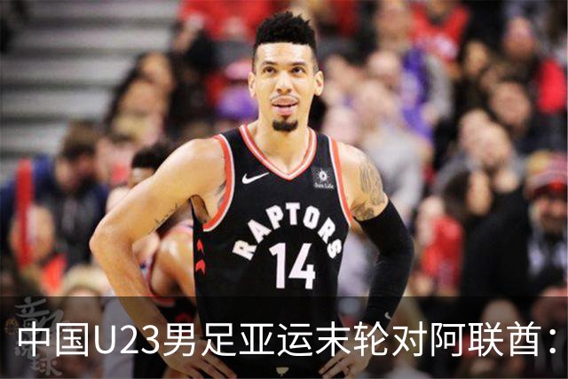 中国U23男足亚运末轮对阿联酋：只需不败即可锁定小组出线！