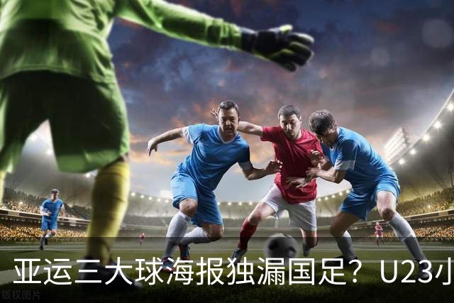 亚运三大球海报独漏国足？U23小伙争气打脸官媒！夺铜后让其“致歉”