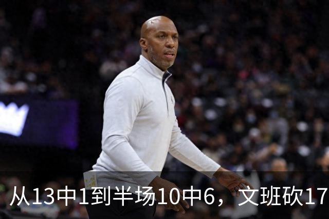 从13中1到半场10中6，文班砍17分7板2帽