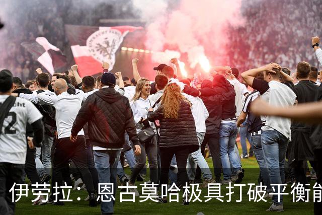 伊劳拉：恩古莫哈极具打破平衡能力，但我们不需要让每他3天踢1场