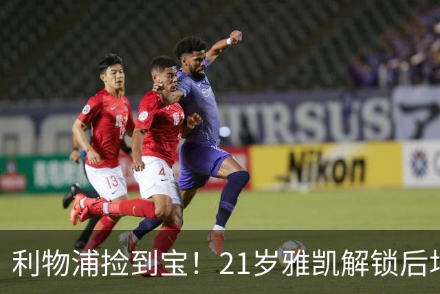 利物浦捡到宝！21岁雅凯解锁后场新杀招，一大隐患难以忽视