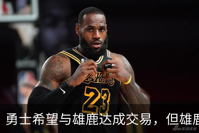 勇士希望与雄鹿达成交易，但雄鹿对铂金似乎没有什么兴趣？