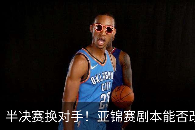 半决赛换对手！亚锦赛剧本能否改写？亚运四强中泰大战预测