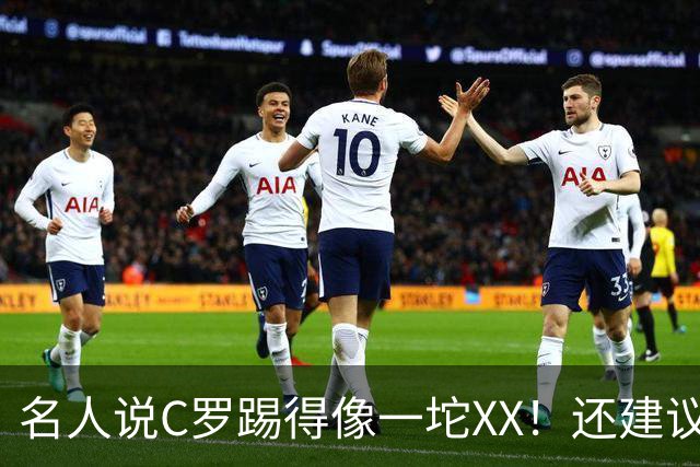 名人说C罗踢得像一坨XX！还建议葡萄牙找个弱旅让C罗刷进球！