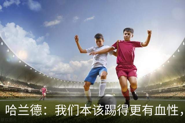 哈兰德：我们本该踢得更有血性，我自己也本该进更多球