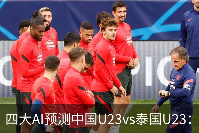 四大AI预测中国U23vs泰国U23：两家看好中国胜，两家防平