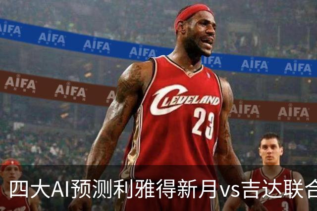 四大AI预测利雅得新月vs吉达联合：四家一致看好新月主场取胜