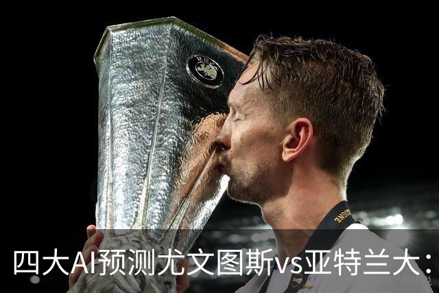 四大AI预测尤文图斯vs亚特兰大：三家猜主胜，Kimi建议平局