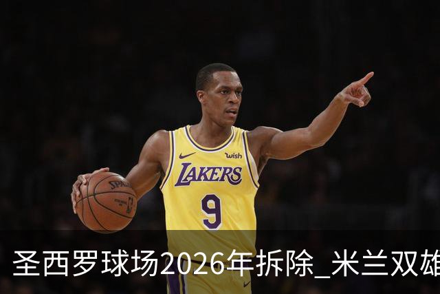 圣西罗球场2026年拆除 米兰双雄投资10亿建设新球场