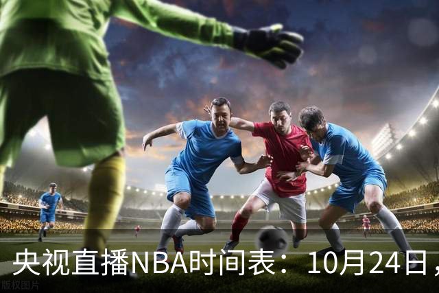 央视直播NBA时间表：10月24日，CCTV5直播马刺VS火箭