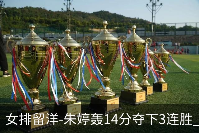 女排留洋-朱婷轰14分夺下3连胜 王媛媛难阻连遭逆转