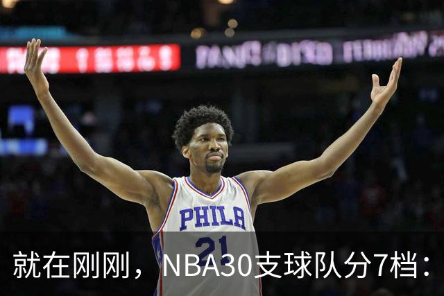 就在刚刚，NBA30支球队分7档：詹姆斯率领76人位列第一梯队，热火、猛龙前景不被看好