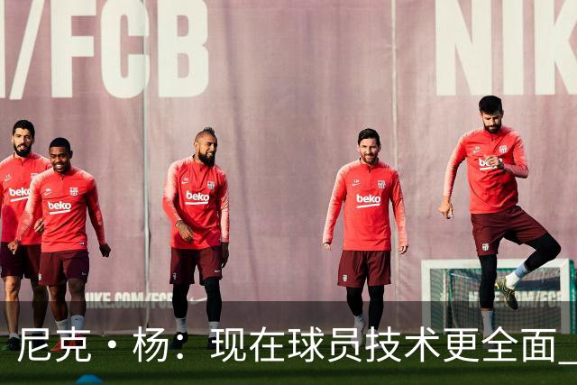 尼克·杨：现在球员技术更全面 在乔丹&科比防守下能单场拿下50分