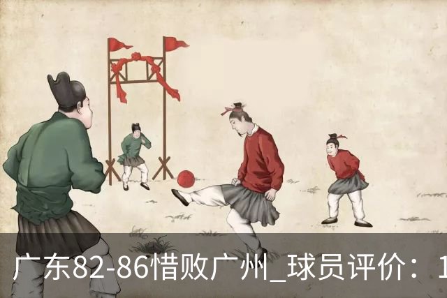 广东82-86惜败广州 球员评价：1人良好，4人及格，6人低迷