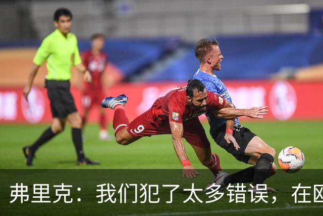 弗里克：我们犯了太多错误，在欧冠这样的舞台上这是致命的