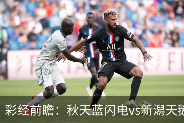 彩经前瞻：秋天蓝闪电vs新潟天鹅，看好新潟天鹅客场不败