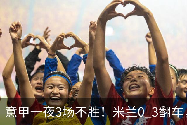 意甲一夜3场不胜！米兰0 3翻车，亚特兰大0 2不敌阿贾克斯，尤文爆冷