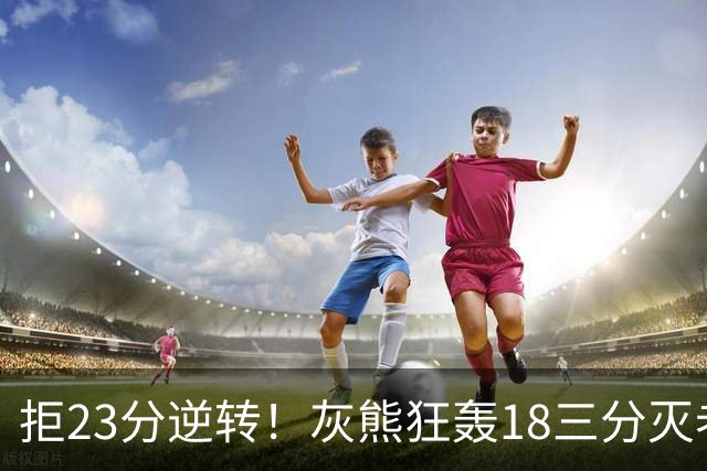 拒23分逆转！灰熊狂轰18三分灭老鹰 新科探花布泽尔11+5+4