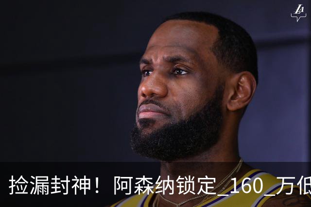 捡漏封神！阿森纳锁定 160 万低价神锋！场均一球替 6000 万水货