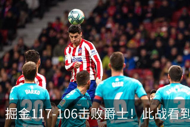 掘金117-106击败爵士！此战看到4个事实：掘金有了2个天赋怪
