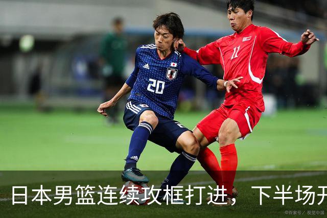 日本男篮连续攻框打进，下半场开局55-32领先中国男篮