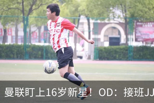 曼联盯上16岁新星！OD：接班JJ加布里埃尔