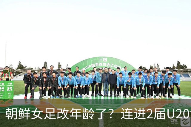 朝鲜女足改年龄了？连进2届U20世界杯决赛，U17两连冠，赢遍欧美