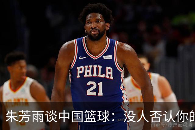 朱芳雨谈中国篮球：没人否认你的努力 但结果不会陪你演戏