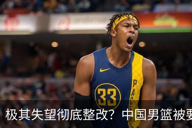 极其失望彻底整改？中国男篮被要求总结失利原因，媒体批苦难叙事