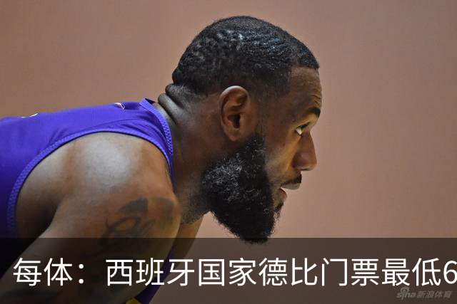 每体：西班牙国家德比门票最低649欧，球门后看台已售罄