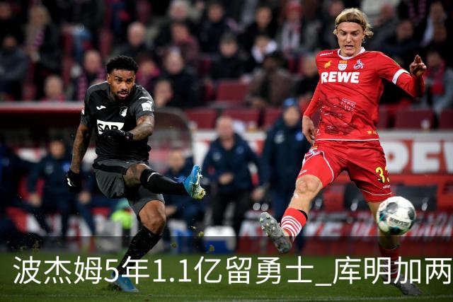 波杰姆5年1.1亿留勇士 库明加两年身价从3500万要价到年薪650万