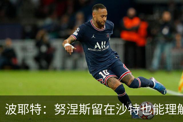 波耶特：努涅斯留在沙特也能理解，他大概率不会改换环境