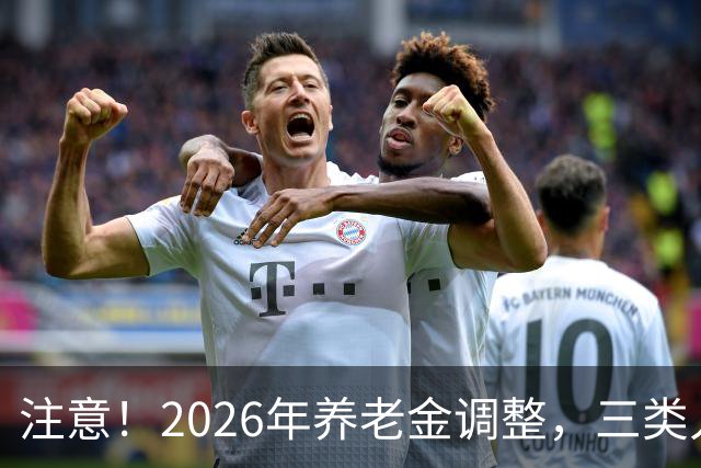 注意！2026年养老金调整，三类人涨钱更多，看看这次有你吗？
