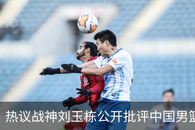 热议战神刘玉栋公开批评中国男篮软骨头，当时他为何这么生气？