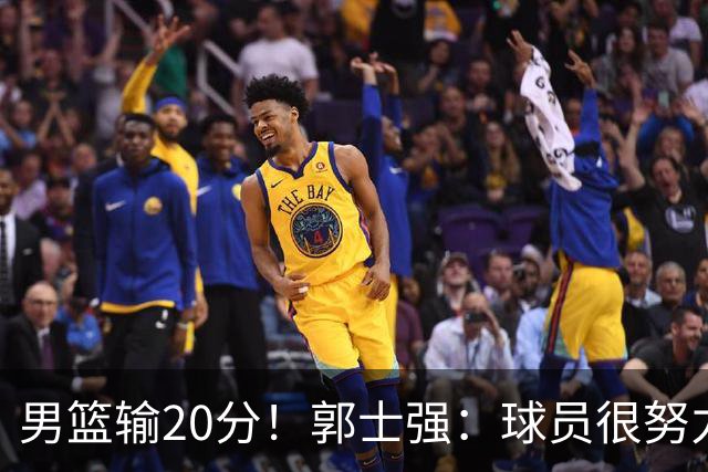 男篮输20分！郭士强：球员很努力，但我不会给自己打分