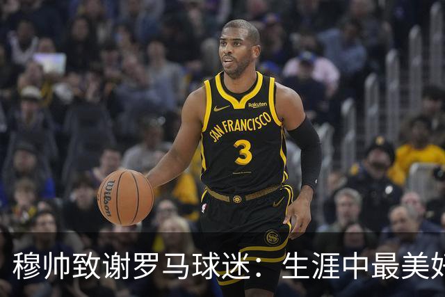 穆帅致谢罗马球迷：生涯中最美好的瞬间是那些触动人心的情感