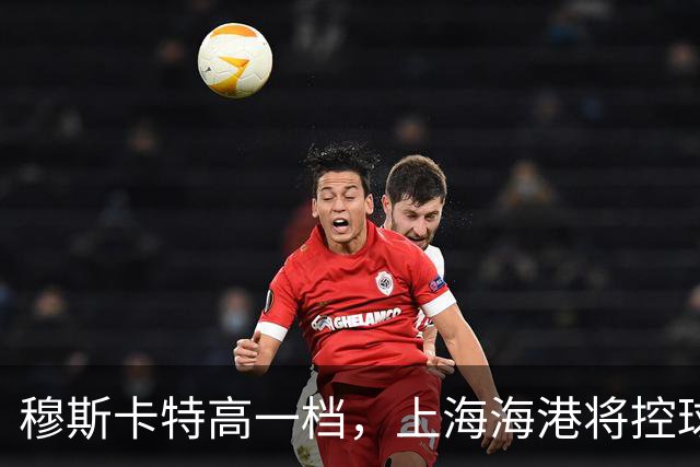 穆斯卡特高一档，上海海港将控球和无球穿插全拉满