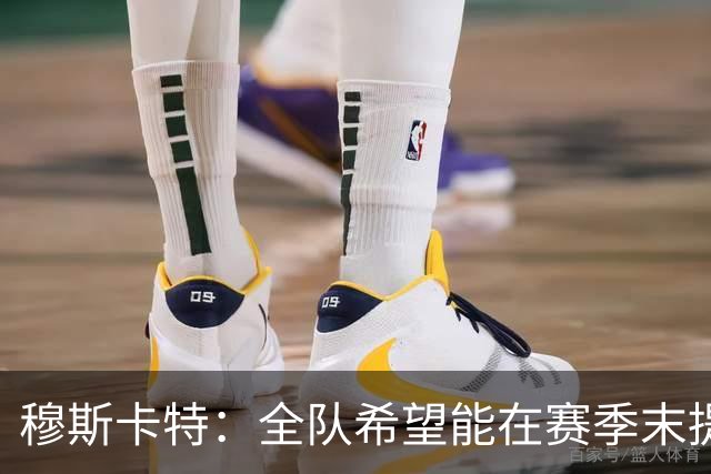 穆斯卡特：全队希望能在赛季末提升排名，争取以较高名次收官