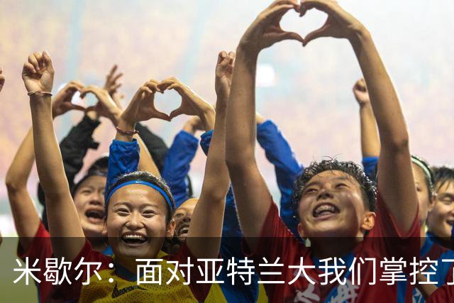 米歇尔：面对亚特兰大我们掌控了比赛；满意莱昂纳多的表现