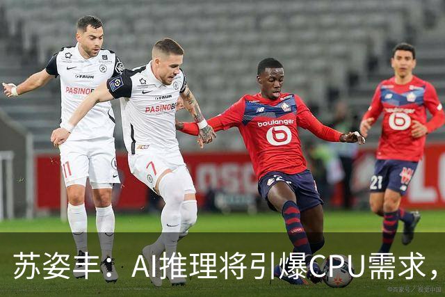 苏姿丰：AI推理将引爆CPU需求，年复合增速50%