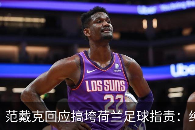 范戴克回应"搞垮荷兰足球"指责：纯属无稽之谈