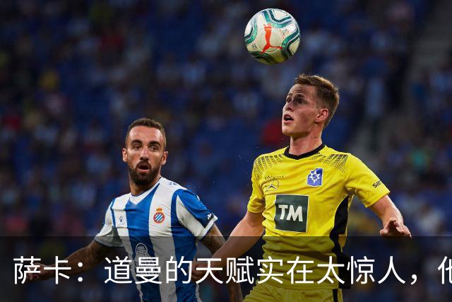 萨卡：道曼的天赋实在太惊人，他的生涯能走多远取决于他自己