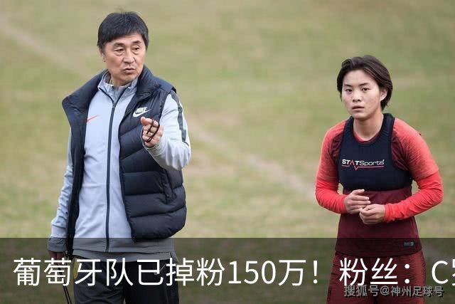 葡萄牙队已掉粉150万！粉丝：C罗没加盟前，葡萄牙成绩和中国队一样