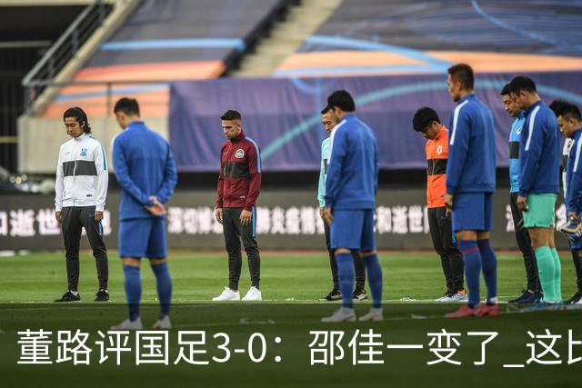 董路评国足3-0：邵佳一变了 这比赛没太大意义 要学马尔代夫咋踢的